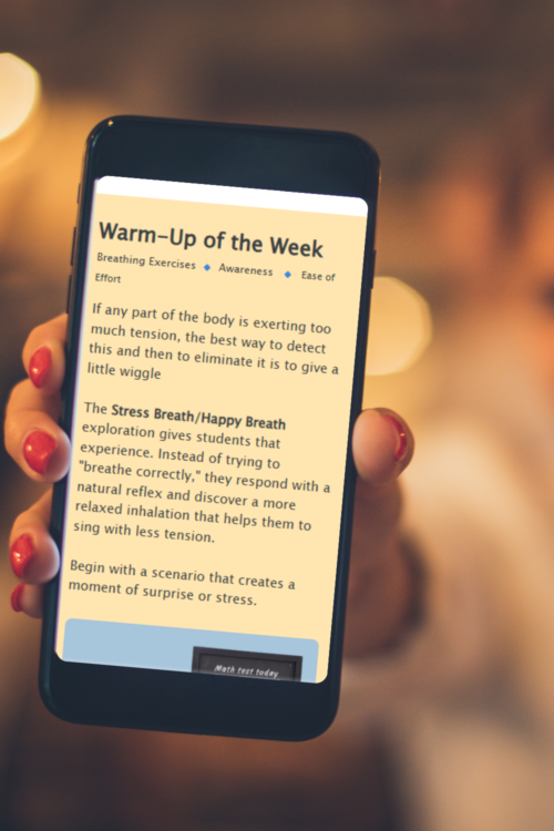 a mobile phone displaying Warm-Up of the Week: breathing exercise, awareness, ease of effort. If any part of the body is exerting too much tension, the best way to detect this and then eliminate it is to give it a little wiggle. The stress breath/happy breath exploration gives students that experience. Instead of trying to "breath correctly," they respond with a natural reflex and discover a more relaxed inhalation that helps them to sing with less tension. Begin with a scenario that creates a moment of surprise or stress.